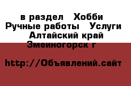  в раздел : Хобби. Ручные работы » Услуги . Алтайский край,Змеиногорск г.